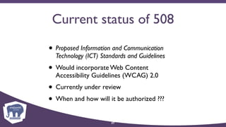 Current status of 508
• Proposed Information and Communication
Technology (ICT) Standards and Guidelines
• Would incorporate Web Content
Accessibility Guidelines (WCAG) 2.0
• Currently under review
• When and how will it be authorized ???
37
 