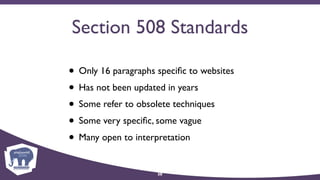 Section 508 Standards
• Only 16 paragraphs speciﬁc to websites
• Has not been updated in years
• Some refer to obsolete techniques
• Some very speciﬁc, some vague
• Many open to interpretation
38
 