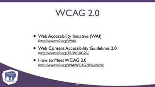 WCAG 2.0
• Web Accessibility Initiative (WAI) 
(http://www.w3.org/WAI/)
• Web Content Accessibility Guidelines 2.0 
(http://www.w3.org/TR/WCAG20/)
• How to Meet WCAG 2.0 
(http://www.w3.org/WAI/WCAG20/quickref/)
43
 