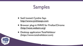 Samples
• SaaS hosted: Cynthia Says 
http://www.cynthiasays.com
• Browser plug-in:WAVE for Firefox/Chrome 
(http://wave.webaim.org)
• Desktop application:TotalValidator 
(https://www.totalvalidator.com)
78
 
