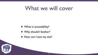 What we will cover
• What is accessibility?
• Why should I bother?
• How can I test my site?
9
 