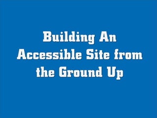 Building An
Accessible Site from
  the Ground Up
 