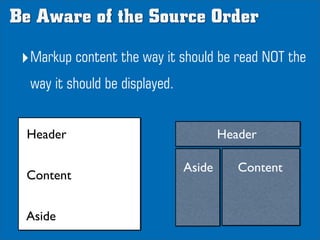 Be Aware of the Source Order

 ‣Markup content the way it should be read NOT the
  way it should be displayed.


  Header ...