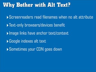 Why Bother with Alt Text?

 ‣Screenreaders read filenames when no alt attribute
 ‣Text-only browsers/devices benefit
 ‣Ima...