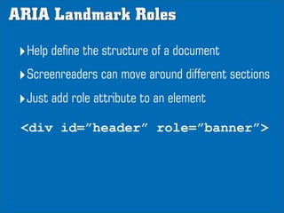 ARIA Landmark Roles

 ‣Help define the structure of a document
 ‣Screenreaders can move around different sections
 ‣Just a...