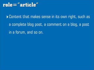 role=”article”

 ‣Content that makes sense in its own right, such as
  a complete blog post, a comment on a blog, a post
 ...