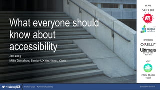 #soflux-uxpa #UniversalUsability
What everyone should
know about
accessibility
Jan 2019
Mike Donahue, Senior UXArchitect, Citrix
©2019 Mike Donahue
SOFLUX
PALM BEACH
TECH
WE ARE
SPONSORS
HOST
 