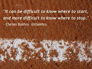 "It can be difficult to know where to start,
and more difficult to know where to stop."
- Chetan Bakhru @cbakhru
 