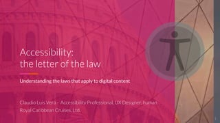 CLAUDIO LUIS VERA
Accessibility:
the letter of the law
Understanding the laws that apply to digital content
Claudio Luis Vera - Accessibility Professional, UX Designer, human
Royal Caribbean Cruises, Ltd.
1
 