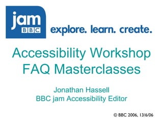 © BBC 2006, 13/6/06 Accessibility Workshop FAQ Masterclasses Jonathan Hassell BBC jam Accessibility Editor 
