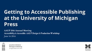 Getting to Accessible Publishing
at the University of Michigan
Press
Jonathan McGlone
Michigan Publishing
jmcglone@umich.edu
AAUP 2016 Annual Meeting
Accessibility is Accessible: AAUP Design & Production Workshop
June 16 2016
 