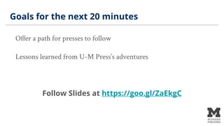 Goals for the next 20 minutes
Offer a path for presses to follow
Lessons learned from U-M Press’s adventures
Follow Slides...
