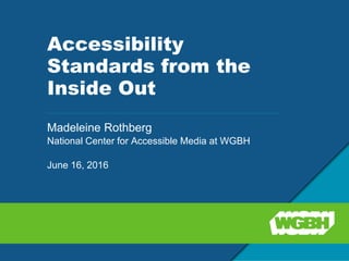 Accessibility
Standards from the
Inside Out
Madeleine Rothberg
National Center for Accessible Media at WGBH
June 16, 2016
 