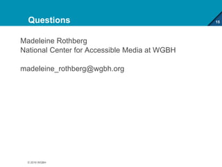 Questions
Madeleine Rothberg
National Center for Accessible Media at WGBH
madeleine_rothberg@wgbh.org
15
© 2016 WGBH
 