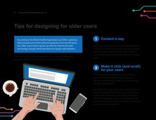 21 Accessibility for Digital Experiences 101
Tips for designing for older users
According to the World Health Organization, by 2050, nearly two
billion people across the world are expected to be over 60 years
old. Older users haven’t grown up with the internet and web
technology, though many have become regular web adopters.
There isn’t a one size fits all approach since aging is different for
everyone, but there are some common things to design for.
To make sure the experience is as seamless as
possible, make sure that clickable links and
elements have enough padding and have a large
enough minimum size.
Scrollbars can cause issues with users that have a
motor skill impairment so they should be easy to
interact with. The option to click the arrows, click
within the draggable portion of the page or area,
scroll wheel (if applicable), or use the up and down
arrow keys on the keyboard.
Make sure that your content is well understood by
everyone. Certain age groups may not be familiar
with certain terms and acronyms. Be mindful of
unnecessary jargon that could potentially confuse
users.
Content is key
1
Make it click (and scroll)
for your users
2
 