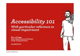 Accessibility 101
With particular reference to
visual impairment

Barry Briggs
User Experience Architect
Code Computerlove
04/03/2012
 