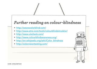 Further reading on colour-blindness
•    http://wearecolorblind.com/
•    http://www.etre.com/tools/colourblindsimulator/
•    http://www.vischeck.com/
•    http://www.colourblindawareness.org/
•    http://en.wikipedia.org/wiki/Color_blindness
•    http://colorvisiontesting.com/
 