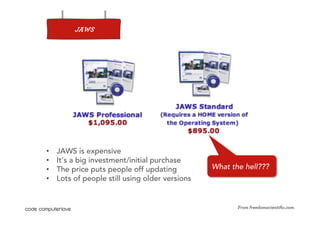 JAWS




•    JAWS is expensive
•    It’s a big investment/initial purchase
•    The price puts people off updating          What the hell???
•    Lots of people still using older versions


                                                        From freedomscientiﬁc.com
 