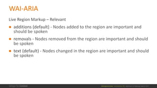 @design4context			Accessibility	101	 Baltimore	UX	Meetup,	May	9,	2017
Live	Region	Markup	– Relevant
● additions	(default) - Nodes	added	to	the	region	are	important	and	
should	be	spoken
● removals	- Nodes	removed	from	the	region	are	important	and	should	
be	spoken
● text	(default) - Nodes	changed	in	the	region	are	important	and	should	
be	spoken
WAI-ARIA
 