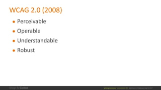 @design4context			Accessibility	101	 Baltimore	UX	Meetup,	May	9,	2017
WCAG	2.0	(2008)
● Perceivable
● Operable
● Understandable
● Robust
 