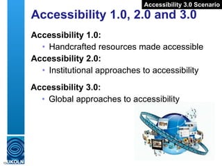 Accessibility 1.0, 2.0 and 3.0 Accessibility 1.0:  Handcrafted resources made accessible  Accessibility 2.0: Institutional approaches to accessibility Accessibility 3.0: Global approaches to accessibility Accessibility 3.0 Scenario 