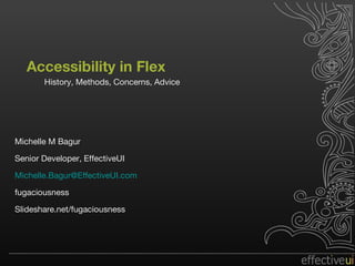Accessibility in Flex History, Methods, Concerns, Advice Michelle M Bagur Senior Developer, EffectiveUI [email_address] fugaciousness Slideshare.net/fugaciousness 