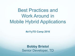 Best Practices and
Work Around in
Mobile Hybrid Applications
#a11yTO Camp 2016
Bobby Bristol
Senior Developer, TD
 