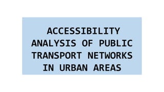 ACCESSIBILITY
ANALYSIS OF PUBLIC
TRANSPORT NETWORKS
IN URBAN AREAS
 