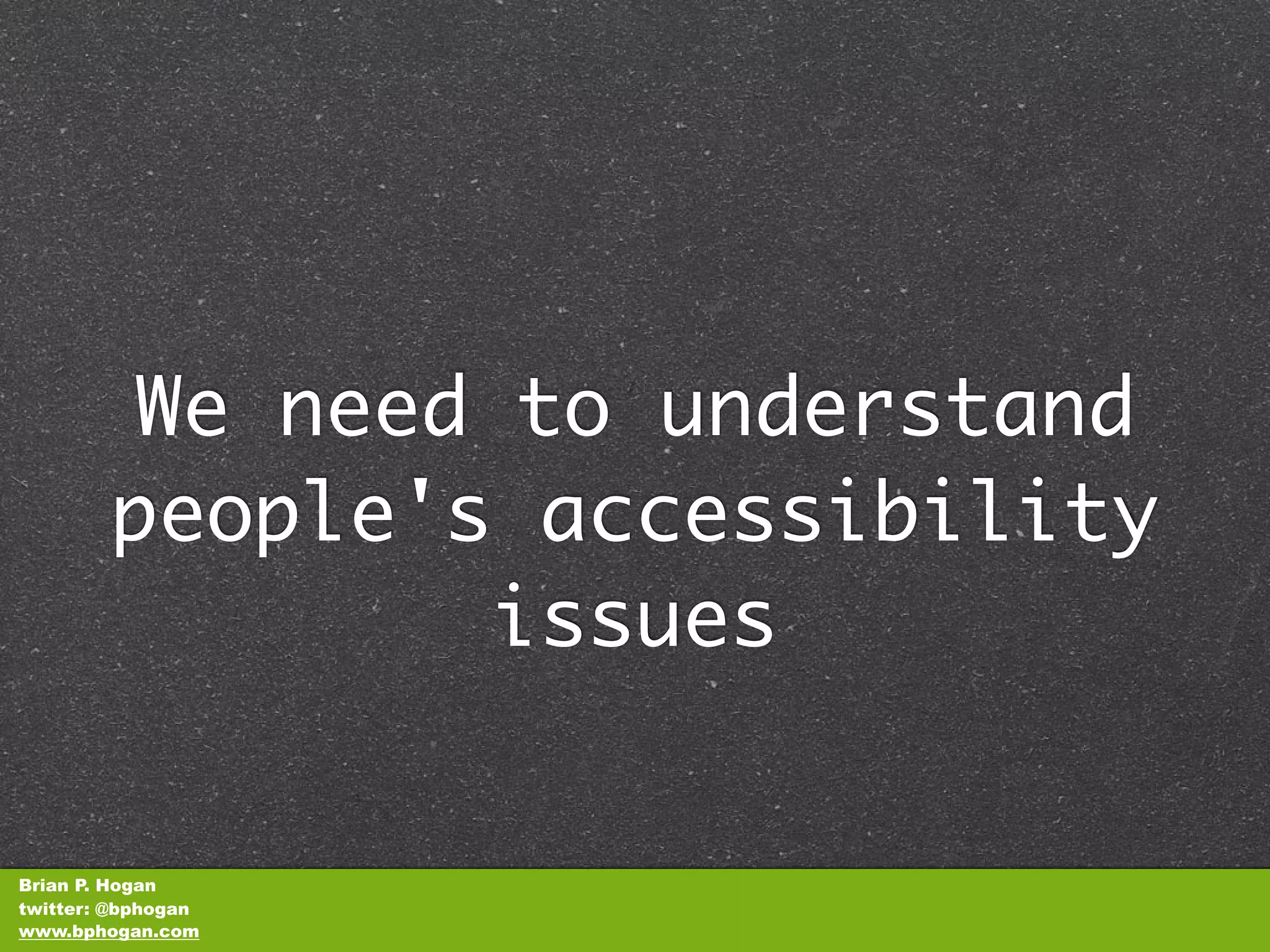 We need to understand
        people's accessibility
                 issues


Brian P. Hogan
twitter: @bphogan
www.bphogan.com
 