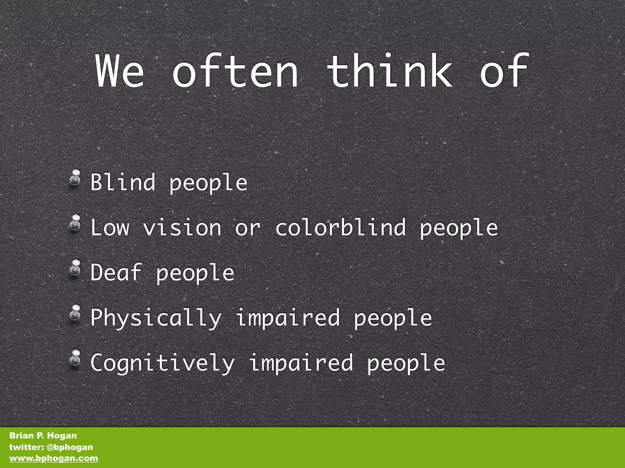We often think of

               Blind people

               Low vision or colorblind people

               Deaf people

               Physically impaired people

               Cognitively impaired people


Brian P. Hogan
twitter: @bphogan
www.bphogan.com
 