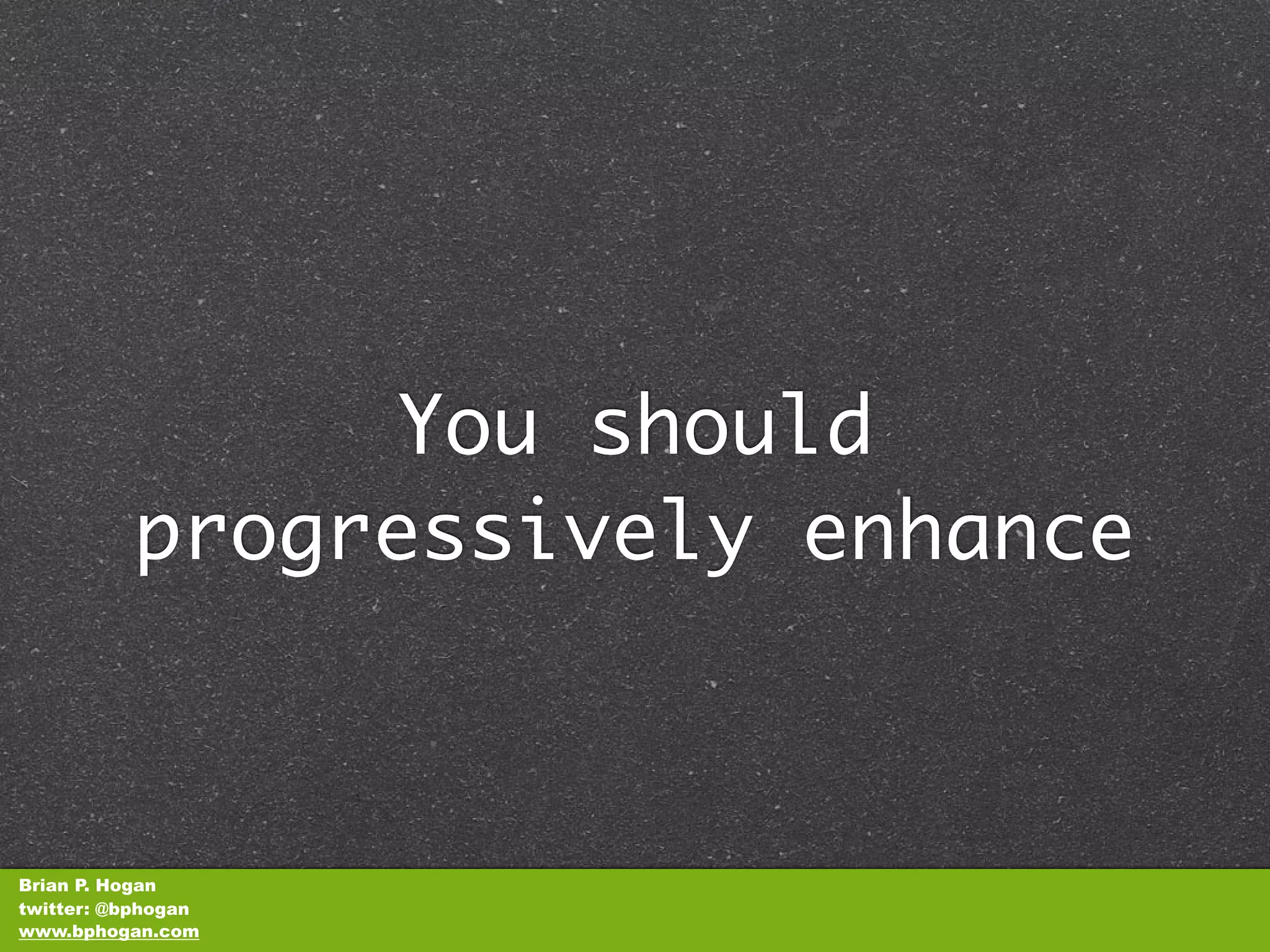 You should
          progressively enhance



Brian P. Hogan
twitter: @bphogan
www.bphogan.com
 