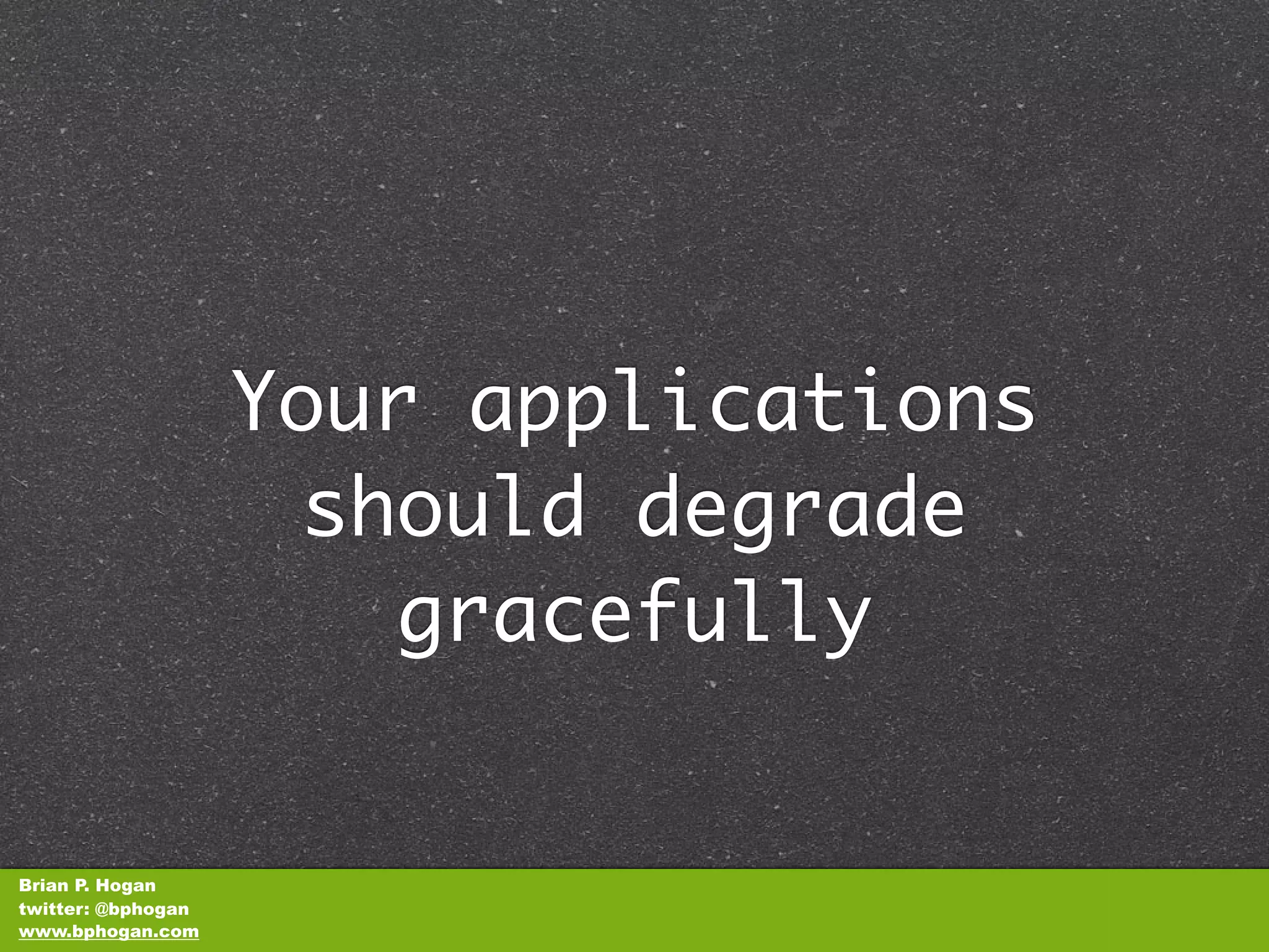 Your applications
                     should degrade
                        gracefully


Brian P. Hogan
twitter: @bphogan
www.bphogan.com
 