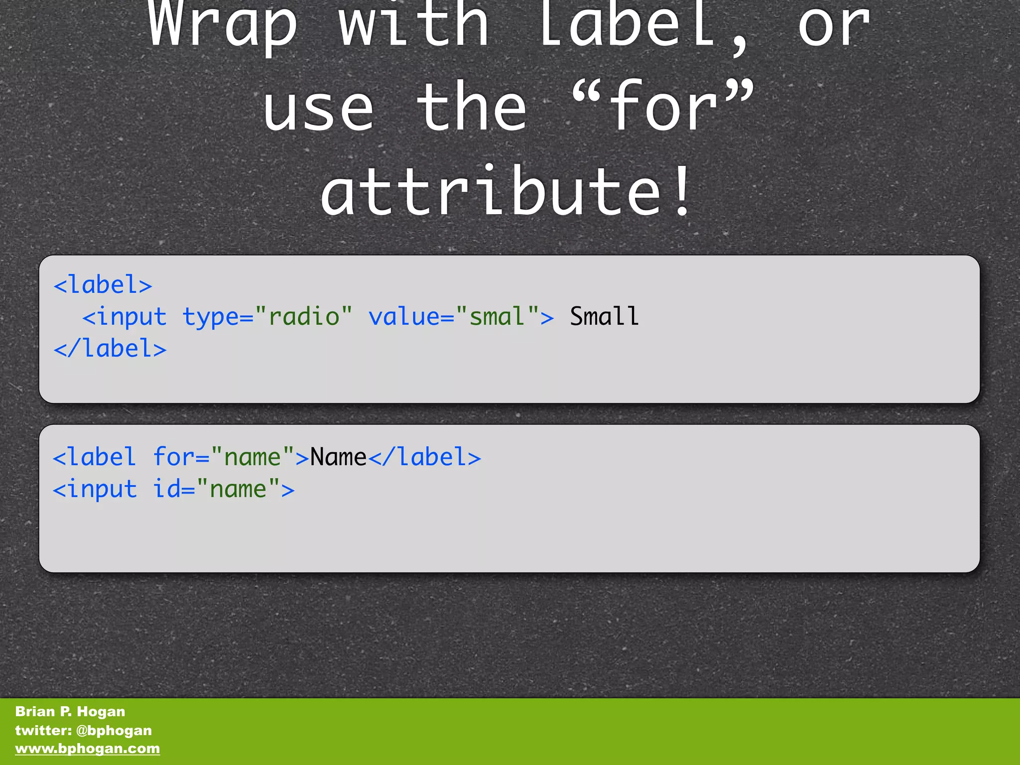 Wrap with label, or
                  use the “for”
                    attribute!
    <label>
      <input type="radio" value="smal"> Small
    </label>​



    <label for="name">Name</label>
    <input id="name">




Brian P. Hogan
twitter: @bphogan
www.bphogan.com
 