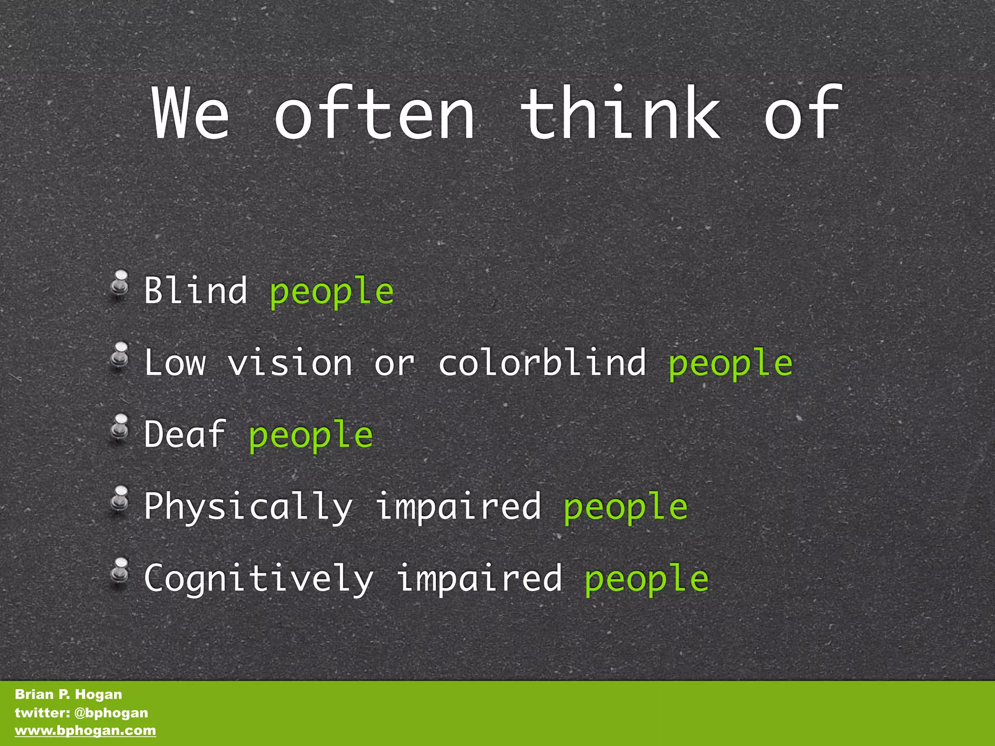 We often think of

               Blind people

               Low vision or colorblind people

               Deaf people

               Physically impaired people

               Cognitively impaired people


Brian P. Hogan
twitter: @bphogan
www.bphogan.com
 