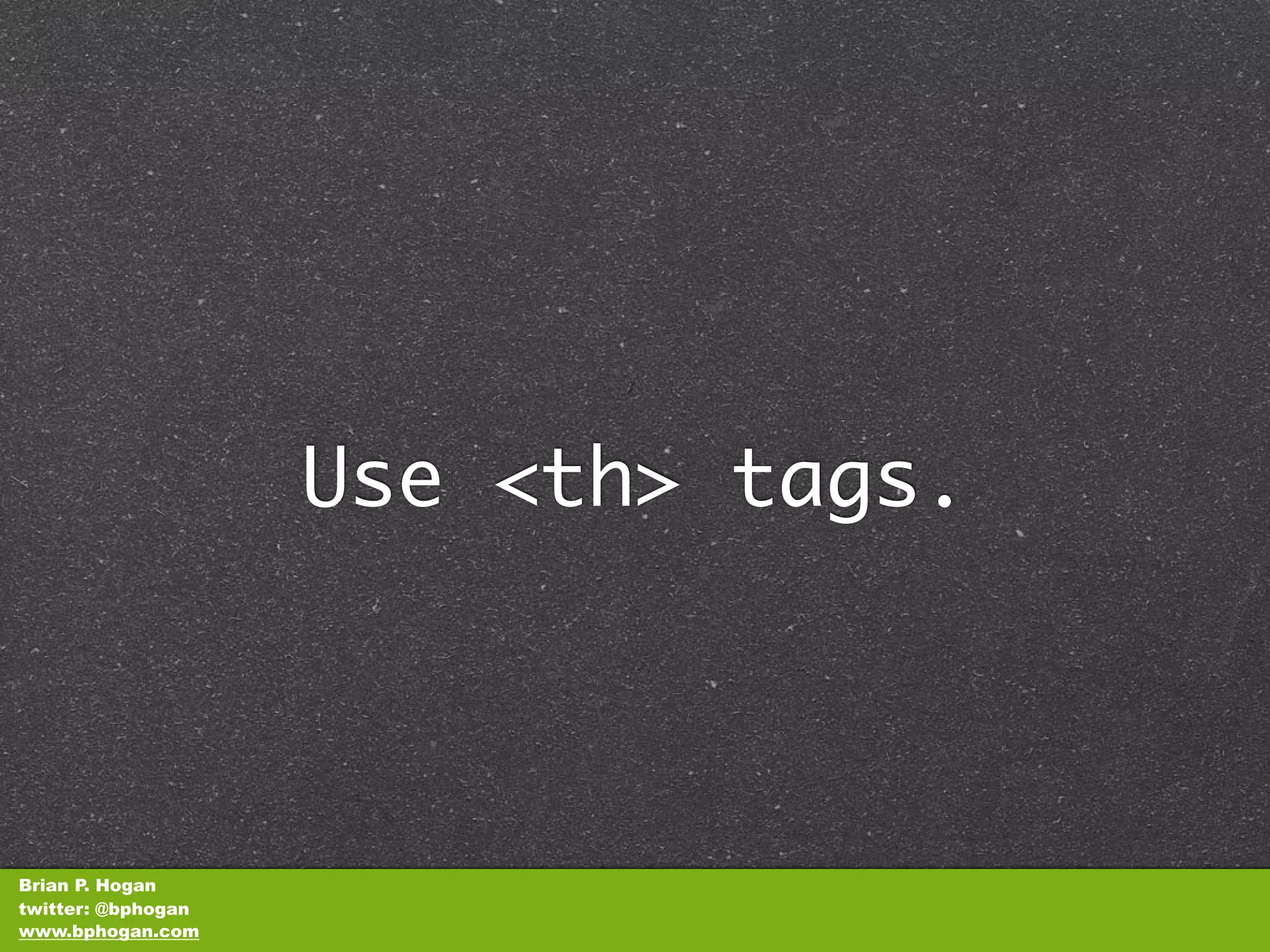 Use <th> tags.



Brian P. Hogan
twitter: @bphogan
www.bphogan.com
 