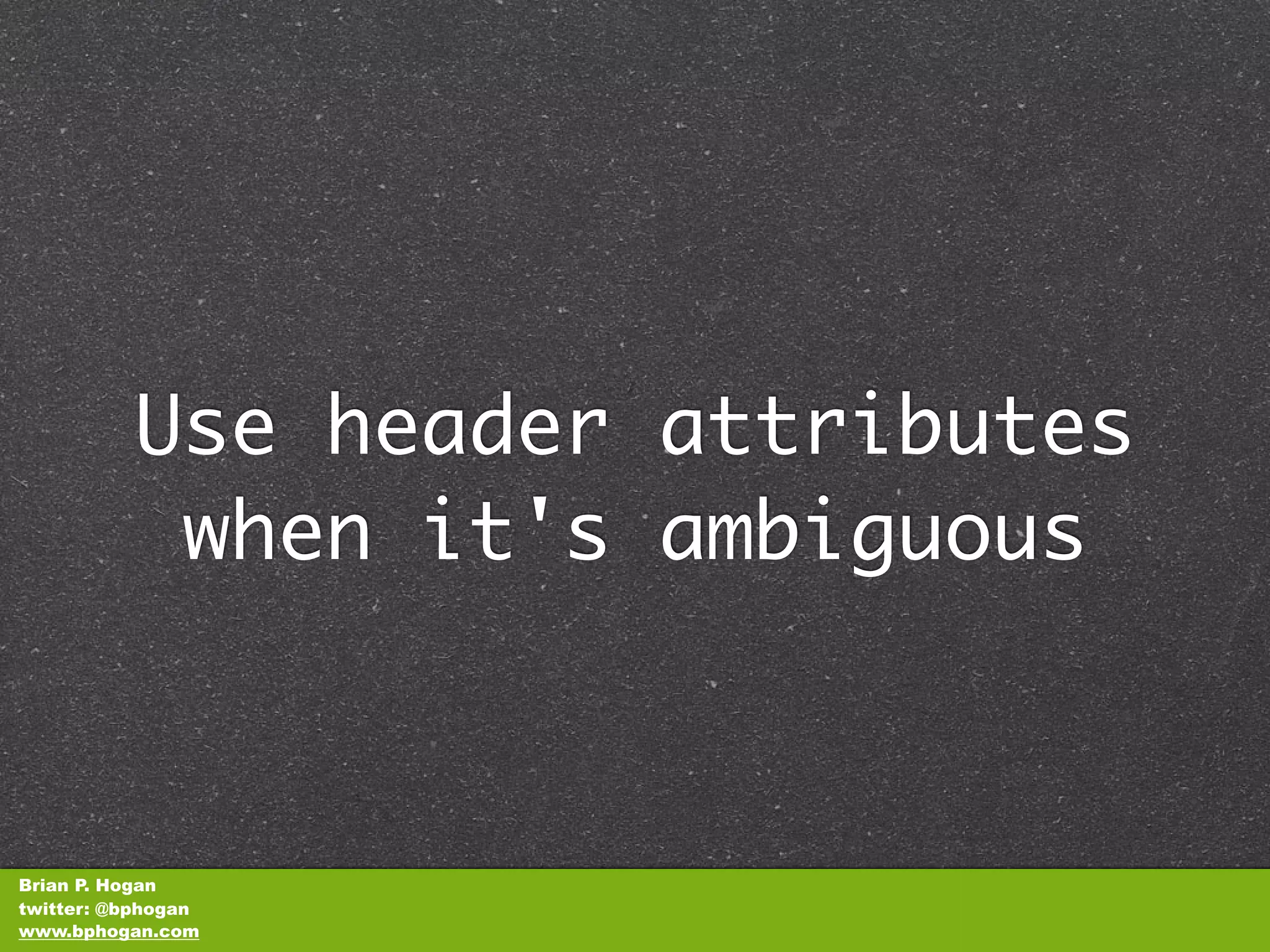 Use header attributes
           when it's ambiguous



Brian P. Hogan
twitter: @bphogan
www.bphogan.com
 