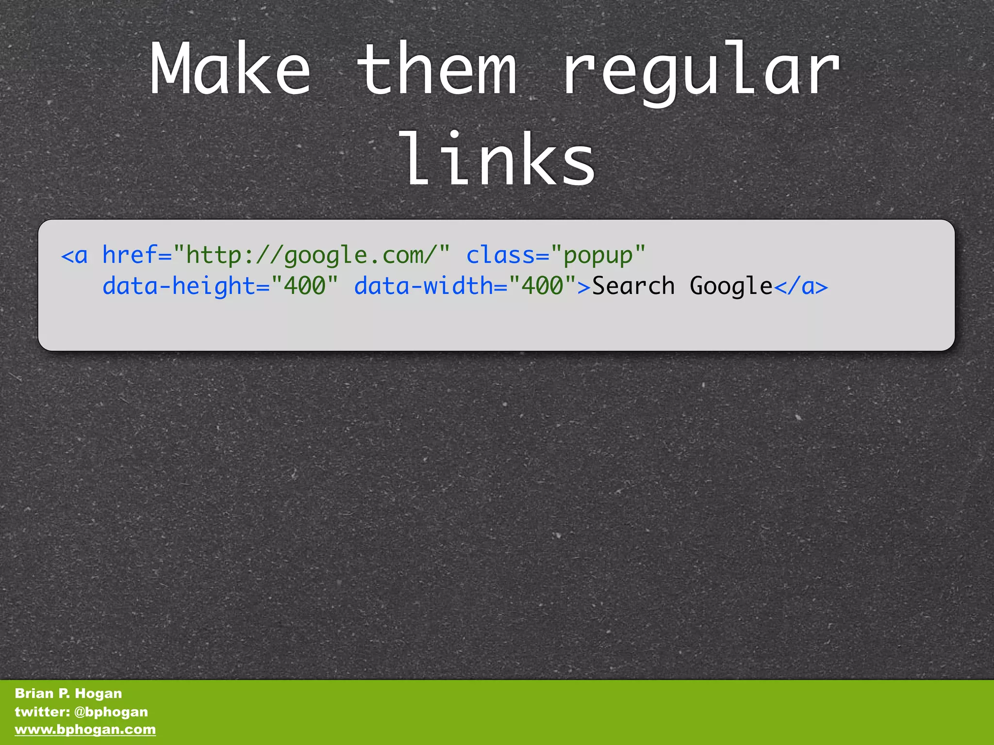 Make them regular
                      links
     <a href="http://google.com/" class="popup"
        data-height="400" data-width="400">Search Google</a>​​




Brian P. Hogan
twitter: @bphogan
www.bphogan.com
 