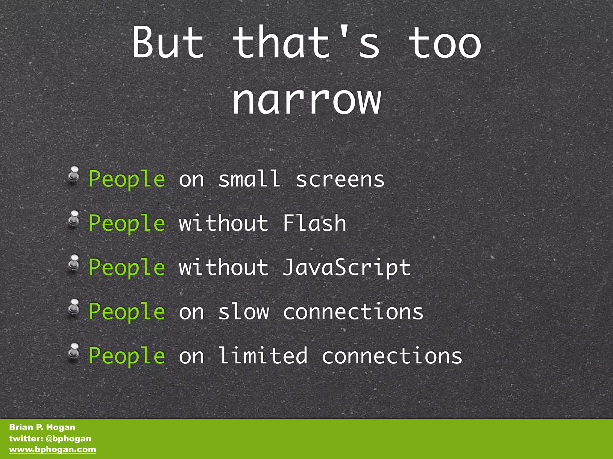 But that's too
                        narrow
               People on small screens

               People without Flash

               People without JavaScript

               People on slow connections

               People on limited connections


Brian P. Hogan
twitter: @bphogan
www.bphogan.com
 