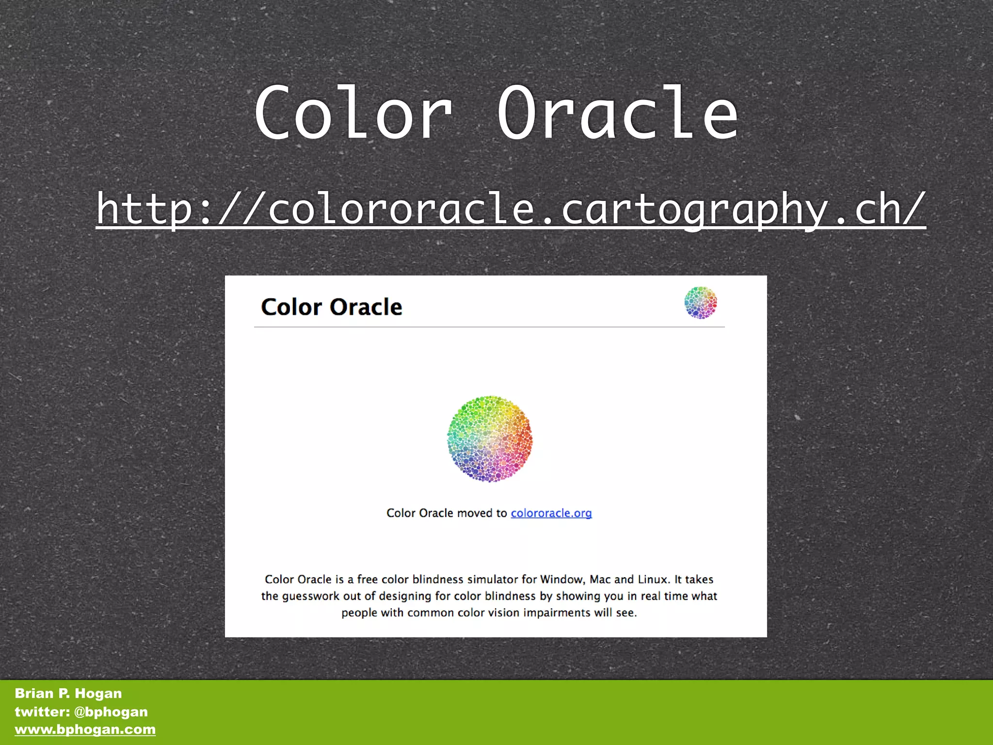 Color Oracle
         http://colororacle.cartography.ch/




Brian P. Hogan
twitter: @bphogan
www.bphogan.com
 