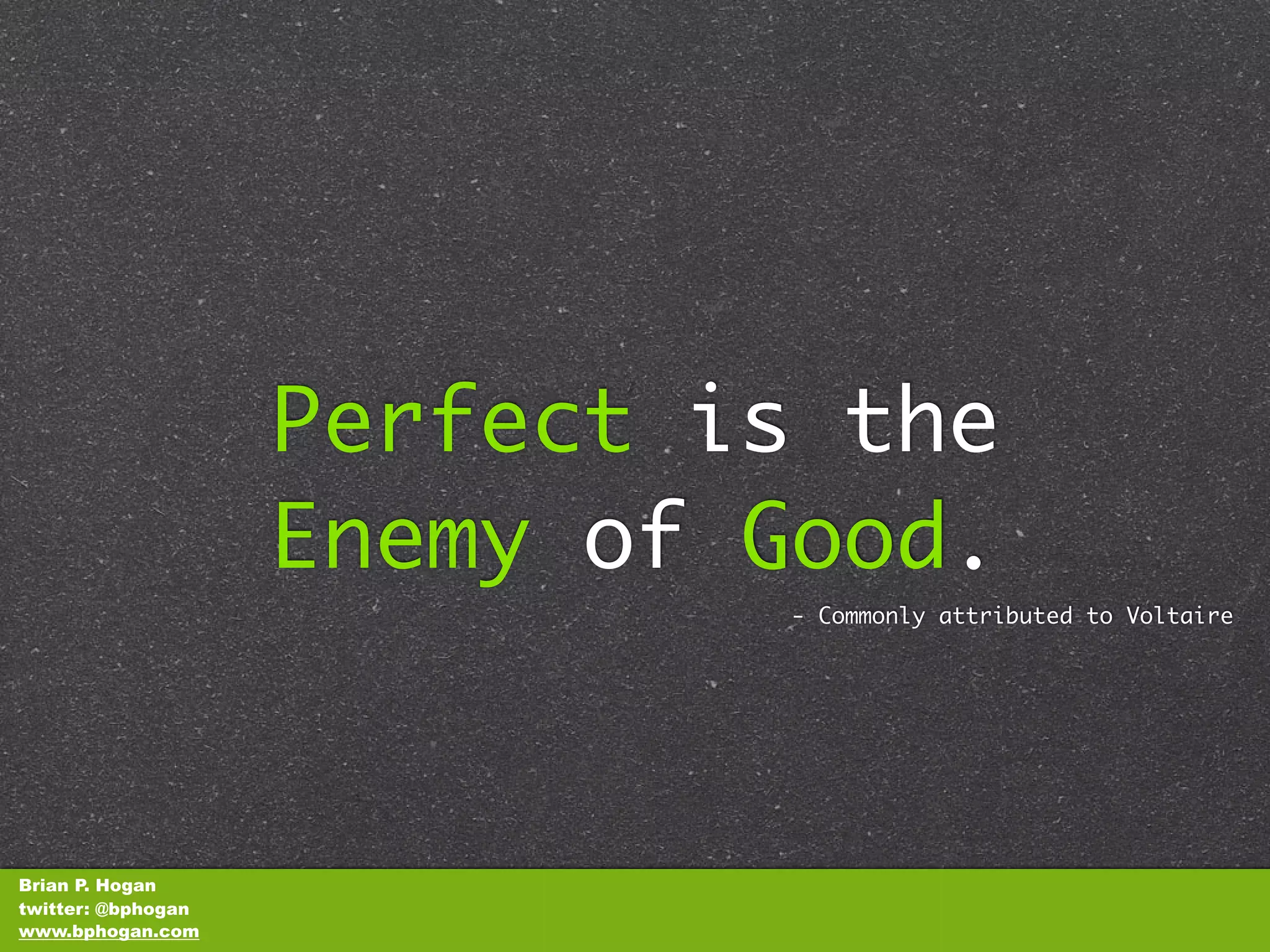 Perfect is the
                    Enemy of Good.
                              - Commonly attributed to Voltaire




Brian P. Hogan
twitter: @bphogan
www.bphogan.com
 
