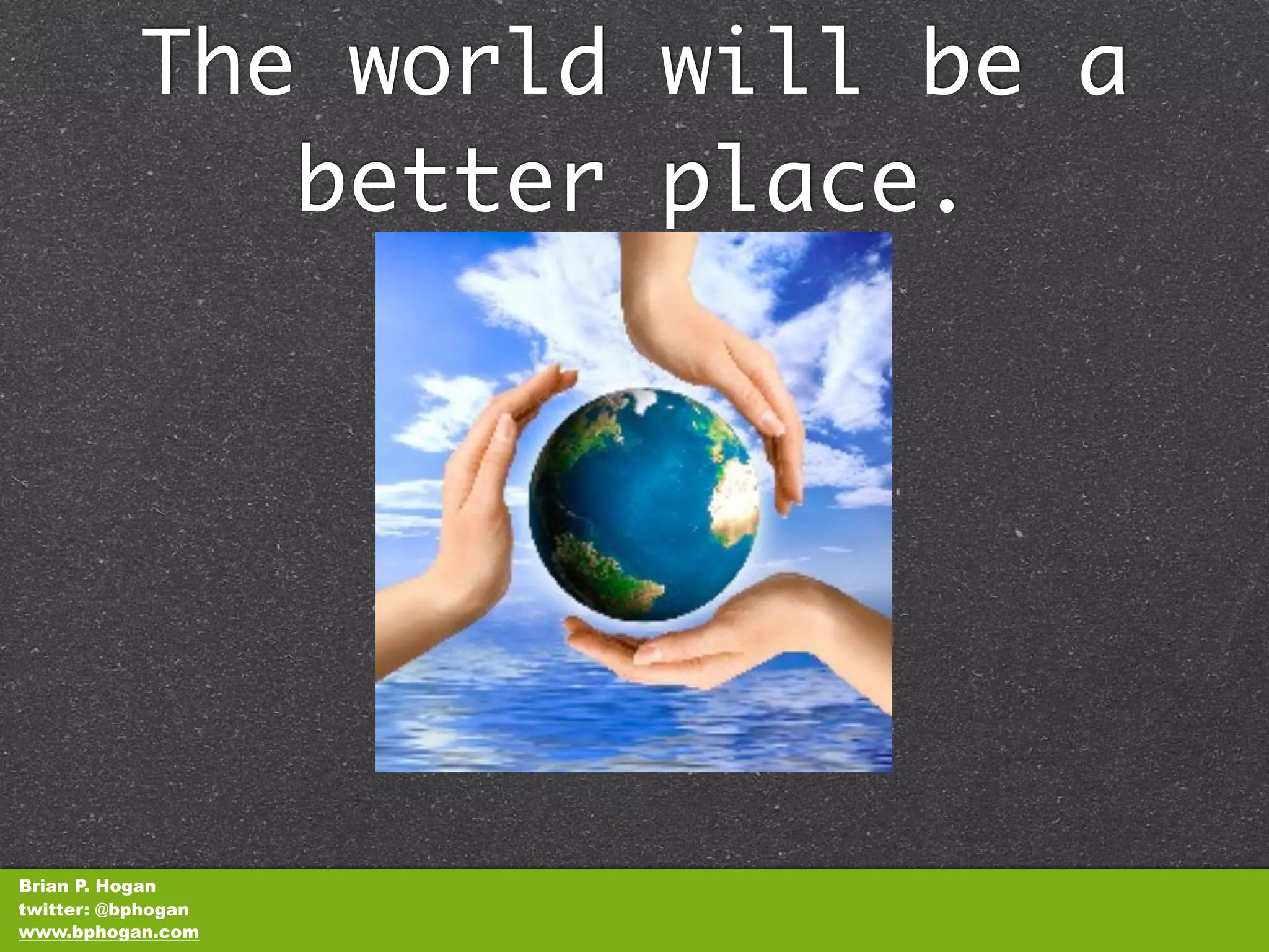 The world will be a
              better place.




Brian P. Hogan
twitter: @bphogan
www.bphogan.com
 