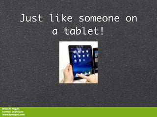 Just like someone on
                  a tablet!




Brian P. Hogan
twitter: @bphogan
www.bphogan.com
 