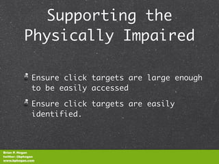 Supporting the
           Physically Impaired

               Ensure click targets are large enough
               to be easily accessed

               Ensure click targets are easily
               identified.



Brian P. Hogan
twitter: @bphogan
www.bphogan.com
 