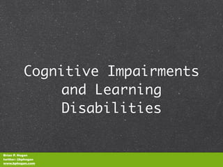 Cognitive Impairments
              and Learning
              Disabilities


Brian P. Hogan
twitter: @bphogan
www.bphogan.com
 