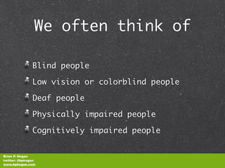 We often think of

               Blind people

               Low vision or colorblind people

               Deaf people

               Physically impaired people

               Cognitively impaired people


Brian P. Hogan
twitter: @bphogan
www.bphogan.com
 
