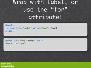 Wrap with label, or
                  use the “for”
                    attribute!
    <label>
      <input type="radio" value="smal"> Small
    </label>​



    <label for="name">Name</label>
    <input id="name">




Brian P. Hogan
twitter: @bphogan
www.bphogan.com
 
