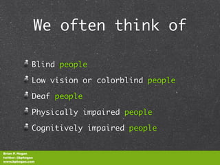 We often think of

               Blind people

               Low vision or colorblind people

               Deaf people

               Physically impaired people

               Cognitively impaired people


Brian P. Hogan
twitter: @bphogan
www.bphogan.com
 