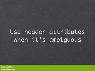 Use header attributes
           when it's ambiguous



Brian P. Hogan
twitter: @bphogan
www.bphogan.com
 