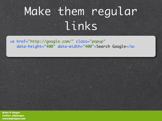 Make them regular
                      links
     <a href="http://google.com/" class="popup"
        data-height="400" data-width="400">Search Google</a>​​




Brian P. Hogan
twitter: @bphogan
www.bphogan.com
 