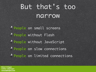 But that's too
                        narrow
               People on small screens

               People without Flash

               People without JavaScript

               People on slow connections

               People on limited connections


Brian P. Hogan
twitter: @bphogan
www.bphogan.com
 